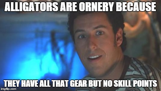 ALLIGATORS ARE ORNERY BECAUSE THEY HAVE ALL THAT GEAR BUT NO SKILL POINTS | made w/ Imgflip meme maker
