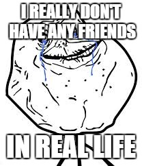 Forever Alone | I REALLY DON'T HAVE ANY FRIENDS IN REAL LIFE | image tagged in forever alone | made w/ Imgflip meme maker