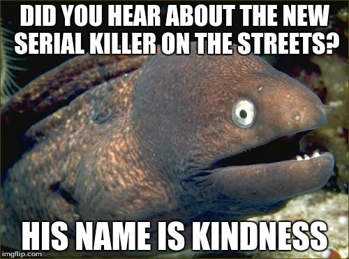 Bad Joke Eel Meme | DID YOU HEAR ABOUT THE NEW SERIAL KILLER ON THE STREETS? HIS NAME IS KINDNESS | image tagged in memes,bad joke eel | made w/ Imgflip meme maker