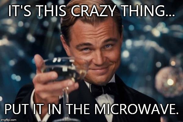 IT'S THIS CRAZY THING... PUT IT IN THE MICROWAVE. | image tagged in memes,leonardo dicaprio cheers | made w/ Imgflip meme maker