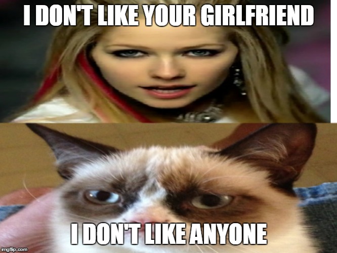 Avril Grumpy Cat | I DON'T LIKE YOUR GIRLFRIEND I DON'T LIKE ANYONE | image tagged in grumpy cat,avril lavigne,girlfriend,song,cat | made w/ Imgflip meme maker