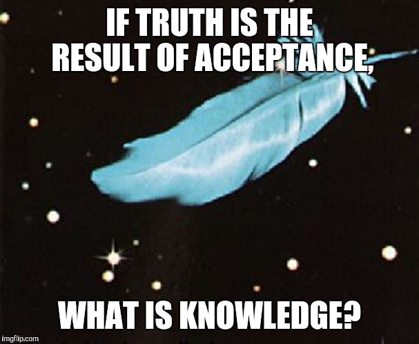 IF TRUTH IS THE RESULT OF ACCEPTANCE, WHAT IS KNOWLEDGE? | image tagged in illusions | made w/ Imgflip meme maker