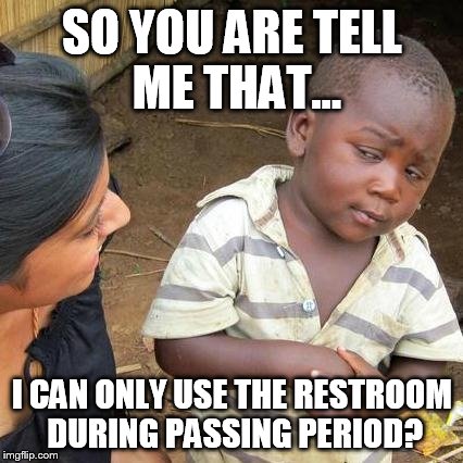 Third World Skeptical Kid Meme | SO YOU ARE TELL ME THAT... I CAN ONLY USE THE RESTROOM DURING PASSING PERIOD? | image tagged in memes,third world skeptical kid | made w/ Imgflip meme maker