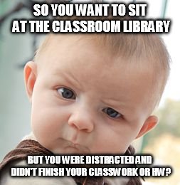 Skeptical Baby Meme | SO YOU WANT TO SIT AT THE CLASSROOM LIBRARY BUT YOU WERE DISTRACTED AND DIDN'T FINISH YOUR CLASSWORK OR HW? | image tagged in memes,skeptical baby | made w/ Imgflip meme maker