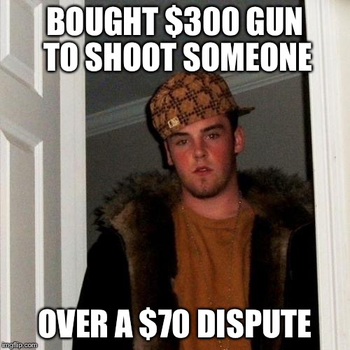 Scumbag Steve | BOUGHT $300 GUN TO SHOOT SOMEONE OVER A $70 DISPUTE | image tagged in memes,scumbag steve | made w/ Imgflip meme maker