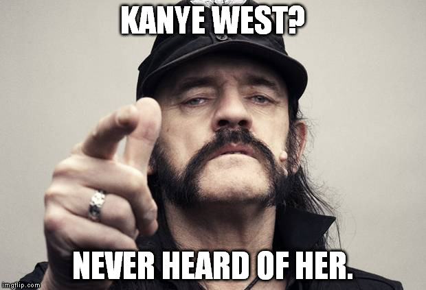 lemmy bday | KANYE WEST? NEVER HEARD OF HER. | image tagged in lemmy bday,kanye west | made w/ Imgflip meme maker