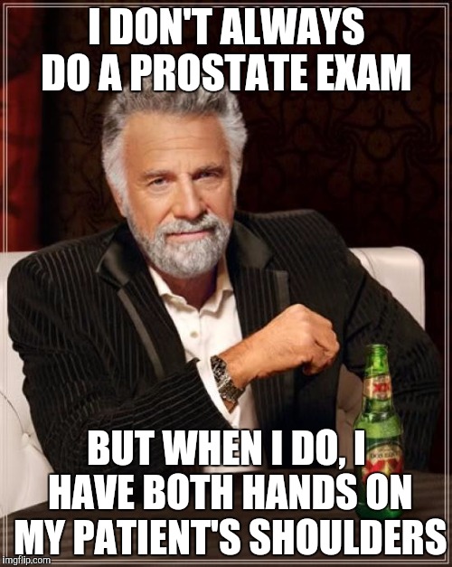 The Most Interesting Man In The World Meme | I DON'T ALWAYS DO A PROSTATE EXAM BUT WHEN I DO, I HAVE BOTH HANDS ON MY PATIENT'S SHOULDERS | image tagged in memes,the most interesting man in the world | made w/ Imgflip meme maker