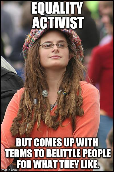 This is the most liberal shit I've been through on the internet. | EQUALITY ACTIVIST BUT COMES UP WITH TERMS TO BELITTLE PEOPLE FOR WHAT THEY LIKE. | image tagged in memes,college liberal | made w/ Imgflip meme maker