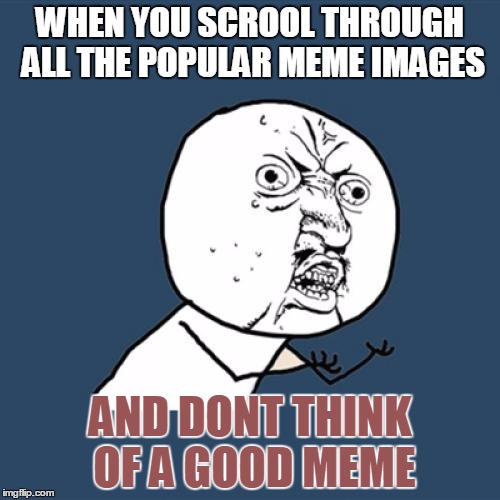 Y U No | WHEN YOU SCROOL THROUGH ALL THE POPULAR MEME IMAGES AND DONT THINK OF A GOOD MEME | image tagged in memes,y u no | made w/ Imgflip meme maker