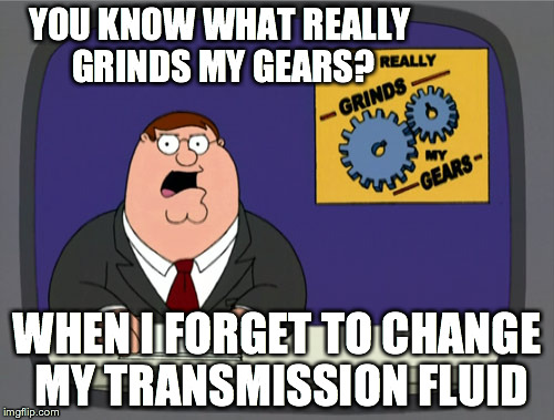 Peter Griffin News | YOU KNOW WHAT REALLY GRINDS MY GEARS? WHEN I FORGET TO CHANGE MY TRANSMISSION FLUID | image tagged in memes,peter griffin news | made w/ Imgflip meme maker