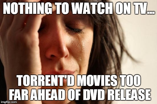 First World Problems Meme | NOTHING TO WATCH ON TV... TORRENT'D MOVIES TOO FAR AHEAD OF DVD RELEASE | image tagged in memes,first world problems | made w/ Imgflip meme maker