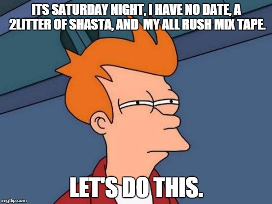 Futurama Fry Meme | ITS SATURDAY NIGHT, I HAVE
NO DATE, A 2LITTER OF SHASTA, AND  MY ALL RUSH MIX TAPE. LET'S DO THIS. | image tagged in memes,futurama fry | made w/ Imgflip meme maker