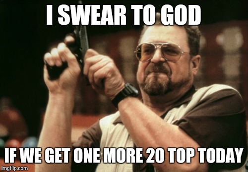 Am I The Only One Around Here | I SWEAR TO GOD IF WE GET ONE MORE 20 TOP TODAY | image tagged in memes,am i the only one around here | made w/ Imgflip meme maker