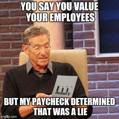 Maury Lie Detector | YOU SAY YOU VALUE YOUR EMPLOYEES BUT MY PAYCHECK DETERMINED THAT WAS A LIE | image tagged in memes,maury lie detector | made w/ Imgflip meme maker
