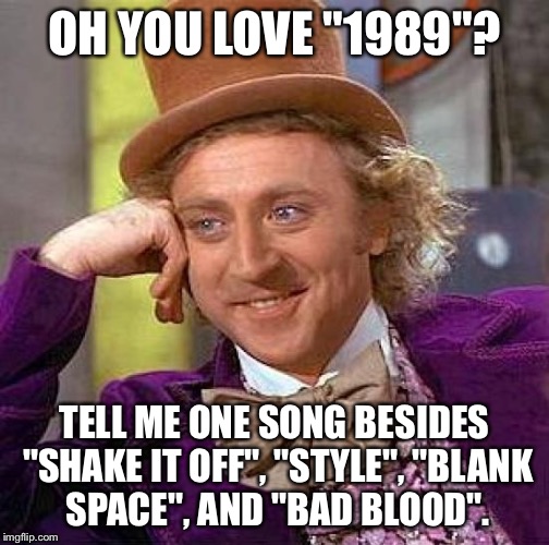 Creepy Condescending Wonka Meme | OH YOU LOVE "1989"? TELL ME ONE SONG BESIDES "SHAKE IT OFF", "STYLE", "BLANK SPACE", AND "BAD BLOOD". | image tagged in memes,creepy condescending wonka | made w/ Imgflip meme maker