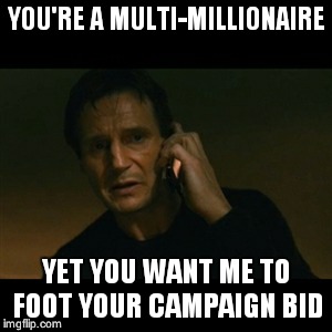 Liam Neeson Taken | YOU'RE A MULTI-MILLIONAIRE YET YOU WANT ME TO FOOT YOUR CAMPAIGN BID | image tagged in memes,liam neeson taken | made w/ Imgflip meme maker