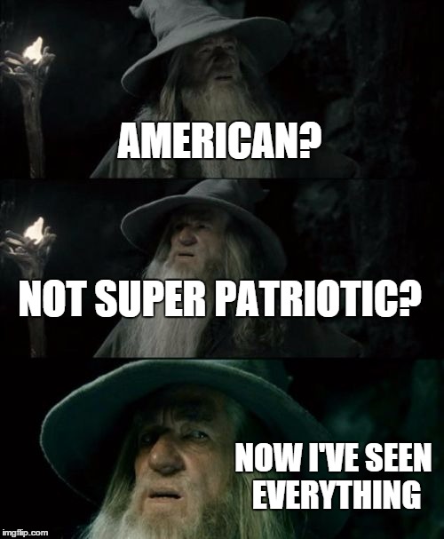 Confused Gandalf Meme | AMERICAN? NOT SUPER PATRIOTIC? NOW I'VE SEEN EVERYTHING | image tagged in memes,confused gandalf | made w/ Imgflip meme maker