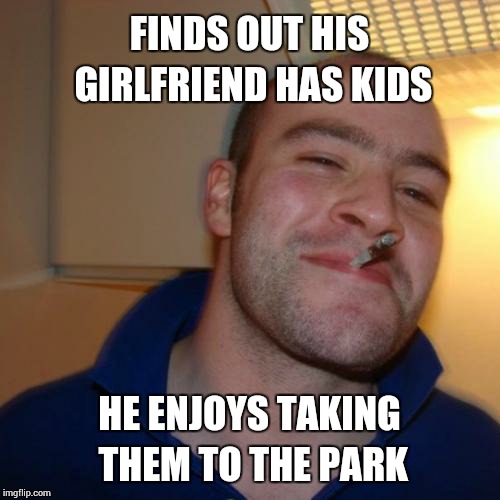 Good Guy Greg Meme | FINDS OUT HIS GIRLFRIEND HAS KIDS HE ENJOYS TAKING THEM TO THE PARK | image tagged in memes,good guy greg,girlfriend | made w/ Imgflip meme maker