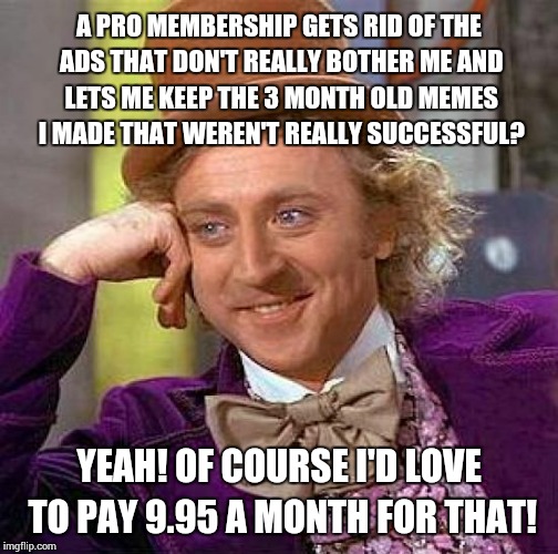 I don't even come on here that much | A PRO MEMBERSHIP GETS RID OF THE ADS THAT DON'T REALLY BOTHER ME AND LETS ME KEEP THE 3 MONTH OLD MEMES I MADE THAT WEREN'T REALLY SUCCESSFU | image tagged in memes,creepy condescending wonka,imgflip | made w/ Imgflip meme maker