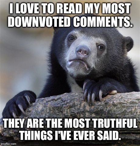 Confession Bear | I LOVE TO READ MY MOST DOWNVOTED COMMENTS. THEY ARE THE MOST TRUTHFUL THINGS I'VE EVER SAID. | image tagged in memes,confession bear,AdviceAnimals | made w/ Imgflip meme maker
