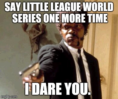 Say That Again I Dare You Meme | SAY LITTLE LEAGUE WORLD SERIES ONE MORE TIME I DARE YOU. | image tagged in memes,say that again i dare you | made w/ Imgflip meme maker