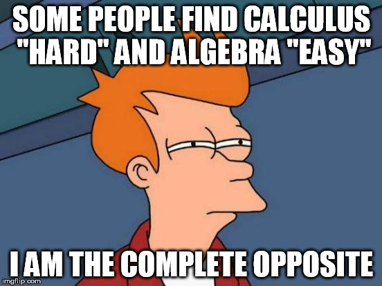 Futurama Fry Meme | SOME PEOPLE FIND CALCULUS "HARD" AND ALGEBRA "EASY" I AM THE COMPLETE OPPOSITE | image tagged in memes,futurama fry | made w/ Imgflip meme maker