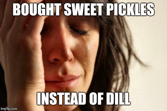 First World Problems | BOUGHT SWEET PICKLES INSTEAD OF DILL | image tagged in memes,first world problems | made w/ Imgflip meme maker