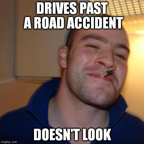 Good Guy Greg | DRIVES PAST A ROAD ACCIDENT DOESN'T LOOK | image tagged in memes,good guy greg | made w/ Imgflip meme maker