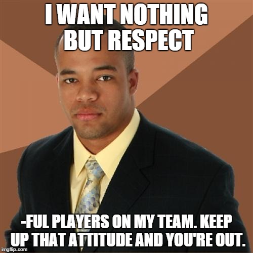 Successful Black Man | I WANT NOTHING BUT RESPECT -FUL PLAYERS ON MY TEAM. KEEP UP THAT ATTITUDE AND YOU'RE OUT. | image tagged in memes,successful black man | made w/ Imgflip meme maker