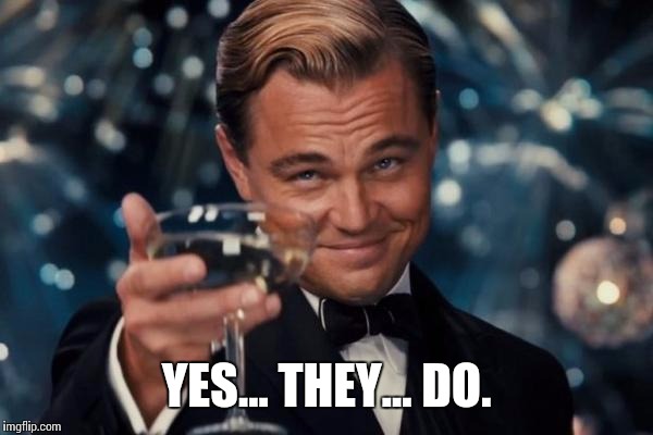 YES... THEY... DO. | image tagged in memes,leonardo dicaprio cheers | made w/ Imgflip meme maker