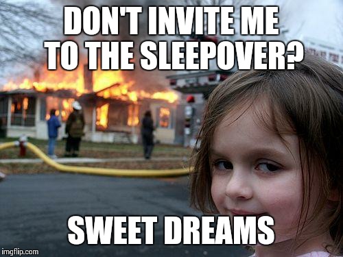 Disaster Girl | DON'T INVITE ME TO THE SLEEPOVER? SWEET DREAMS | image tagged in memes,disaster girl | made w/ Imgflip meme maker