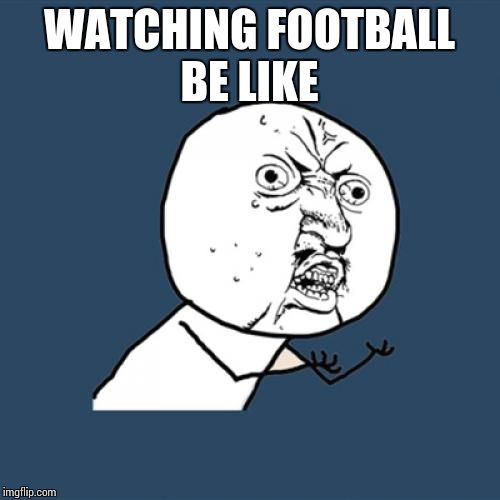 Y U No Meme | WATCHING FOOTBALL BE LIKE | image tagged in memes,y u no | made w/ Imgflip meme maker