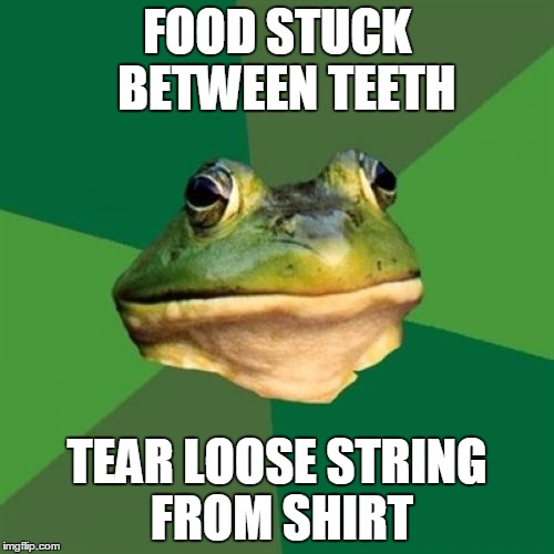 Foul Bachelor Frog | FOOD STUCK 
BETWEEN TEETH TEAR LOOSE STRING FROM SHIRT | image tagged in memes,foul bachelor frog,AdviceAnimals | made w/ Imgflip meme maker