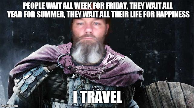 PEOPLE WAIT ALL WEEK FOR FRIDAY, THEY WAIT ALL YEAR FOR SUMMER, THEY WAIT ALL THEIR LIFE FOR HAPPINESS I TRAVEL | image tagged in viking | made w/ Imgflip meme maker