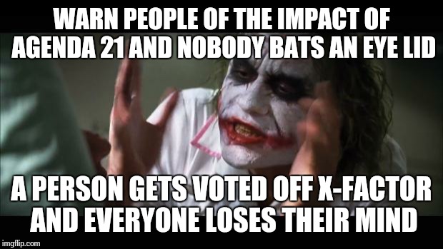 And everybody loses their minds Meme | WARN PEOPLE OF THE IMPACT OF AGENDA 21 AND NOBODY BATS AN EYE LID A PERSON GETS VOTED OFF X-FACTOR AND EVERYONE LOSES THEIR MIND | image tagged in memes,and everybody loses their minds | made w/ Imgflip meme maker