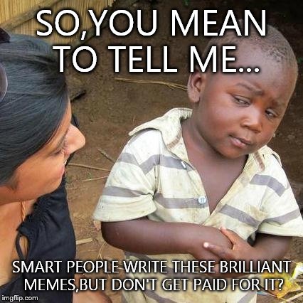 Third World Skeptical Kid Meme | SO,YOU MEAN TO TELL ME... SMART PEOPLE WRITE THESE BRILLIANT MEMES,BUT DON'T GET PAID FOR IT? | image tagged in memes,third world skeptical kid | made w/ Imgflip meme maker