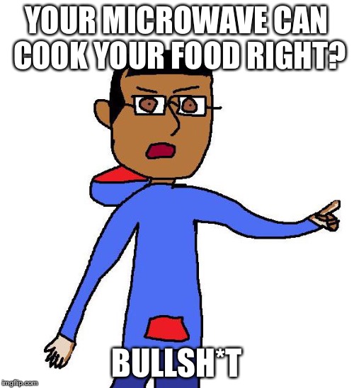 Bullsh*t | YOUR MICROWAVE CAN COOK YOUR FOOD RIGHT? BULLSH*T | image tagged in bullsh*t | made w/ Imgflip meme maker