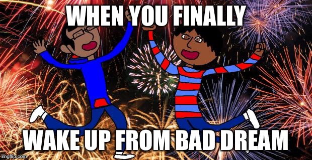 Celebration! | WHEN YOU FINALLY WAKE UP FROM BAD DREAM | image tagged in celebration! | made w/ Imgflip meme maker
