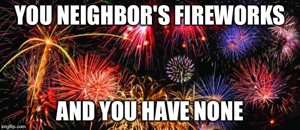 Colorful Fireworks | YOU NEIGHBOR'S FIREWORKS AND YOU HAVE NONE | image tagged in colorful fireworks | made w/ Imgflip meme maker