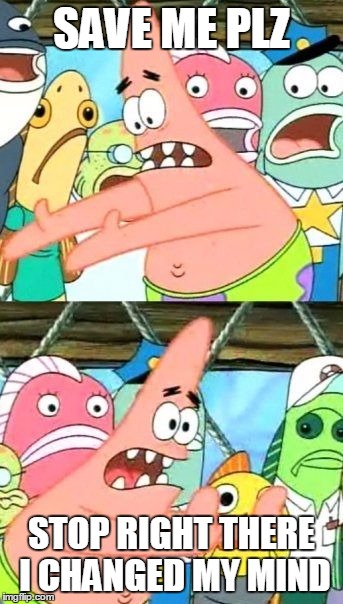 Put It Somewhere Else Patrick | SAVE ME PLZ STOP RIGHT THERE I CHANGED MY MIND | image tagged in memes,put it somewhere else patrick | made w/ Imgflip meme maker