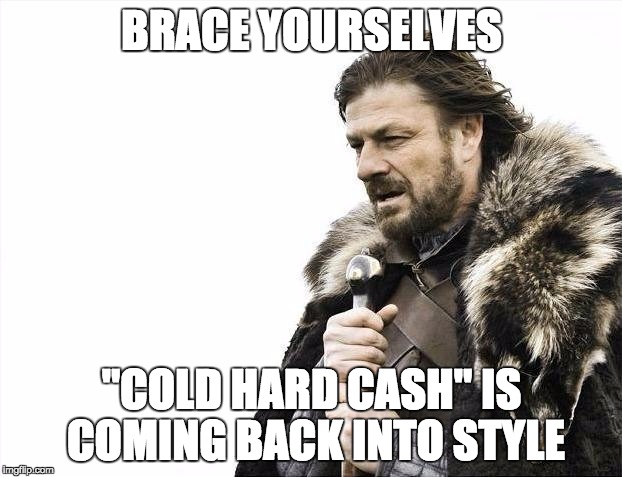 Brace Yourselves X is Coming Meme | BRACE YOURSELVES "COLD HARD CASH" IS COMING BACK INTO STYLE | image tagged in memes,brace yourselves x is coming | made w/ Imgflip meme maker