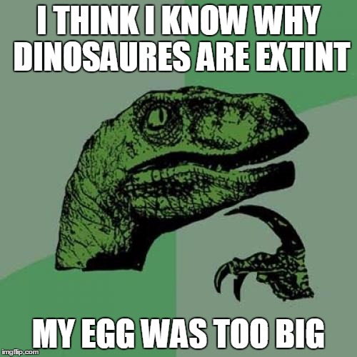Philosoraptor | I THINK I KNOW WHY DINOSAURES ARE EXTINT MY EGG WAS TOO BIG | image tagged in memes,philosoraptor | made w/ Imgflip meme maker