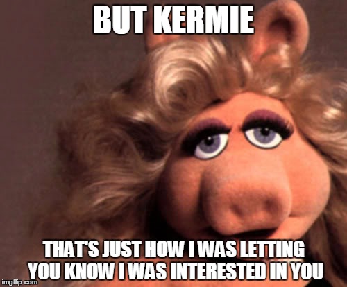 BUT KERMIE THAT'S JUST HOW I WAS LETTING YOU KNOW I WAS INTERESTED IN YOU | made w/ Imgflip meme maker