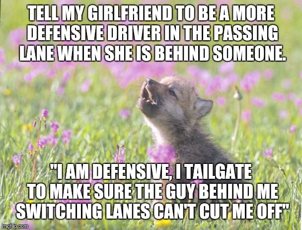 Baby Insanity Wolf Meme | TELL MY GIRLFRIEND TO BE A MORE DEFENSIVE DRIVER IN THE PASSING LANE WHEN SHE IS BEHIND SOMEONE. "I AM DEFENSIVE, I TAILGATE TO MAKE SURE TH | image tagged in memes,baby insanity wolf | made w/ Imgflip meme maker