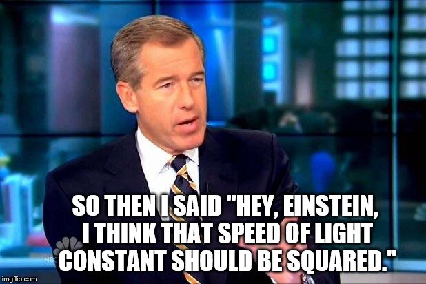 Brian Williams was there | SO THEN I SAID "HEY, EINSTEIN, I THINK THAT SPEED OF LIGHT CONSTANT SHOULD BE SQUARED." | image tagged in memes,brian williams was there 2,math,science,physics,history | made w/ Imgflip meme maker