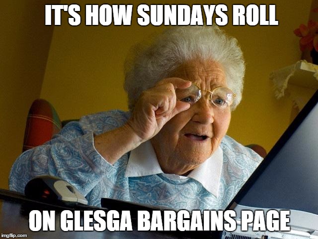 Grandma Finds The Internet | IT'S HOW SUNDAYS ROLL ON GLESGA BARGAINS PAGE | image tagged in memes,grandma finds the internet | made w/ Imgflip meme maker