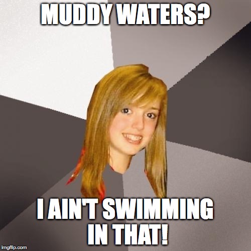 Musically Oblivious 8th Grader Meme | MUDDY WATERS? I AIN'T SWIMMING IN THAT! | image tagged in memes,musically oblivious 8th grader | made w/ Imgflip meme maker