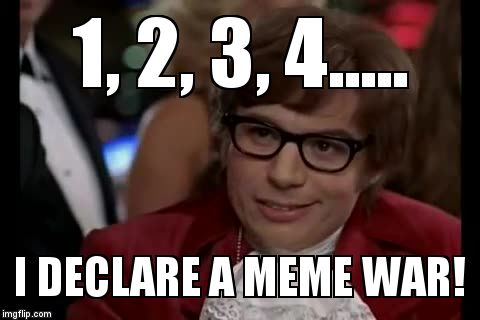 1, 2, 3, 4.... I declare a MEME War! | 1, 2, 3, 4..... I DECLARE A MEME WAR! | image tagged in memes,i too like to live dangerously,meme war,just for fun | made w/ Imgflip meme maker