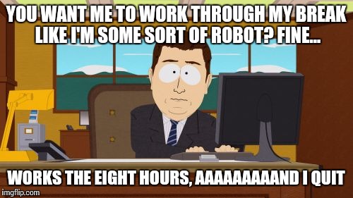 Aaaaand Its Gone | YOU WANT ME TO WORK THROUGH MY BREAK LIKE I'M SOME SORT OF ROBOT? FINE... WORKS THE EIGHT HOURS, AAAAAAAAAND I QUIT | image tagged in memes,aaaaand its gone | made w/ Imgflip meme maker