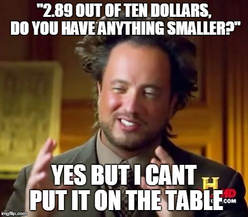 Ancient Aliens Meme | "2.89 OUT OF TEN DOLLARS, DO YOU HAVE ANYTHING SMALLER?" YES BUT I CANT PUT IT ON THE TABLE | image tagged in memes,ancient aliens | made w/ Imgflip meme maker